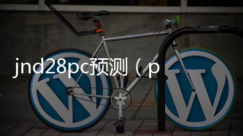 jnd28pc预测(pc28预测软件安卓版) jnd28pc预测(pc28预测软件安卓版)