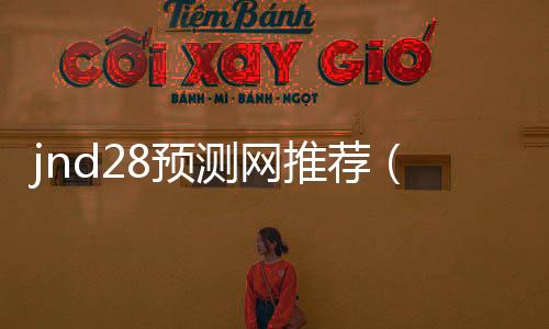 jnd28预测网推荐(jnda28预测网站) jnd28预测网推荐(jnda28预测网站)